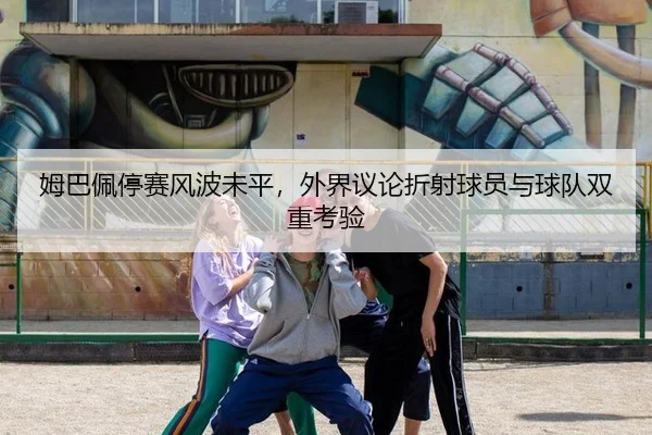 姆巴佩停赛风波未平，外界议论折射球员与球队双重考验